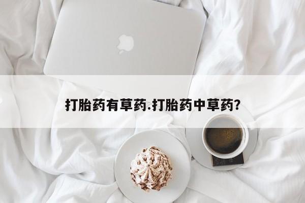 推荐个卖打胎药的微信打胎药有草药.打胎药中草药？