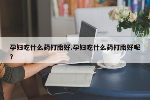 推荐个卖打胎药的微信孕妇吃什么药打胎好.孕妇吃什么药打胎好呢？