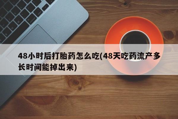 推荐个卖打胎药的微信48小时后打胎药怎么吃(48天吃药流产多长时间能掉出来)