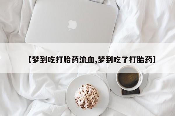 推荐个卖打胎药的微信【梦到吃打胎药流血,梦到吃了打胎药】