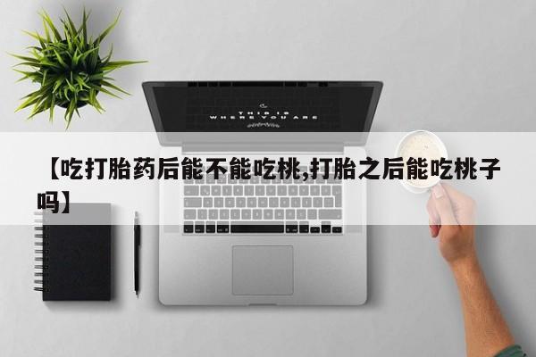 推荐个卖打胎药的微信【吃打胎药后能不能吃桃,打胎之后能吃桃子吗】