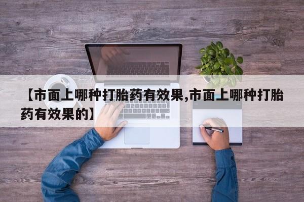 推荐个卖打胎药的微信【市面上哪种打胎药有效果,市面上哪种打胎药有效果的】