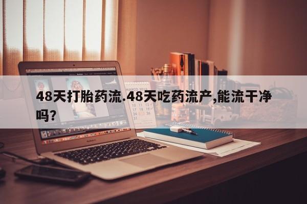 推荐个卖打胎药的微信48天打胎药流.48天吃药流产,能流干净吗？