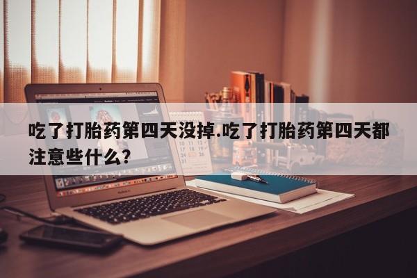 推荐个卖打胎药的微信吃了打胎药第四天没掉.吃了打胎药第四天都注意些什么？