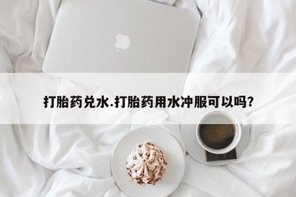 推荐个卖打胎药的微信打胎药兑水.打胎药用水冲服可以吗？