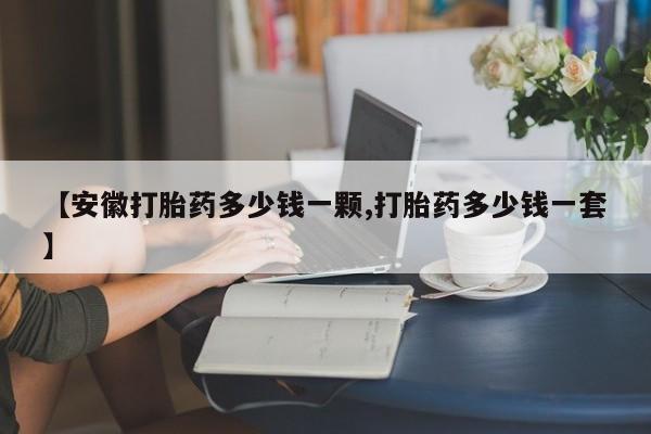 推荐个卖打胎药的微信【安徽打胎药多少钱一颗,打胎药多少钱一套】