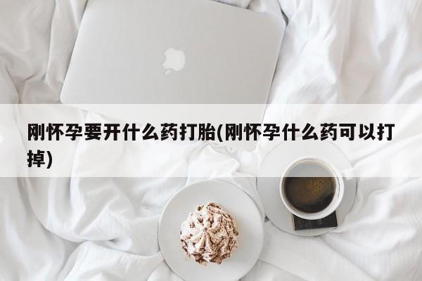 推荐个卖打胎药的微信刚怀孕要开什么药打胎(刚怀孕什么药可以打掉)