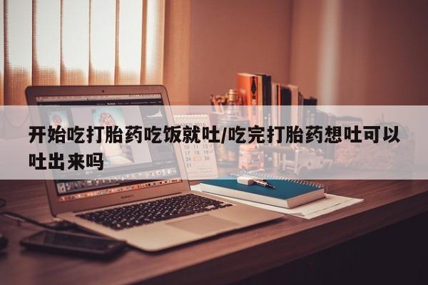 推荐个卖打胎药的微信开始吃打胎药吃饭就吐/吃完打胎药想吐可以吐出来吗