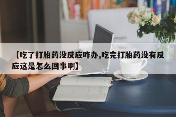 推荐个卖打胎药的微信【吃了打胎药没反应咋办,吃完打胎药没有反应这是怎么回事啊】