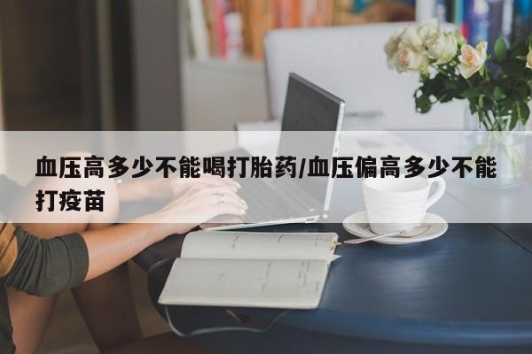 推荐个卖打胎药的微信血压高多少不能喝打胎药/血压偏高多少不能打疫苗