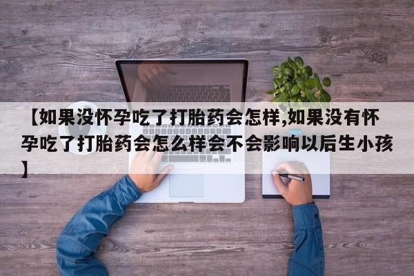推荐个卖打胎药的微信【如果没怀孕吃了打胎药会怎样,如果没有怀孕吃了打胎药会怎么样会不会影响以后生小孩】