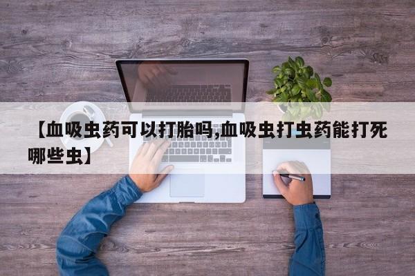 推荐个卖打胎药的微信【血吸虫药可以打胎吗,血吸虫打虫药能打死哪些虫】