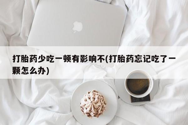 推荐个卖打胎药的微信打胎药少吃一顿有影响不(打胎药忘记吃了一颗怎么办)