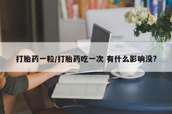 推荐个卖打胎药的微信打胎药一粒/打胎药吃一次 有什么影响没?