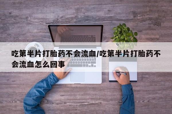推荐个卖打胎药的微信吃第半片打胎药不会流血/吃第半片打胎药不会流血怎么回事