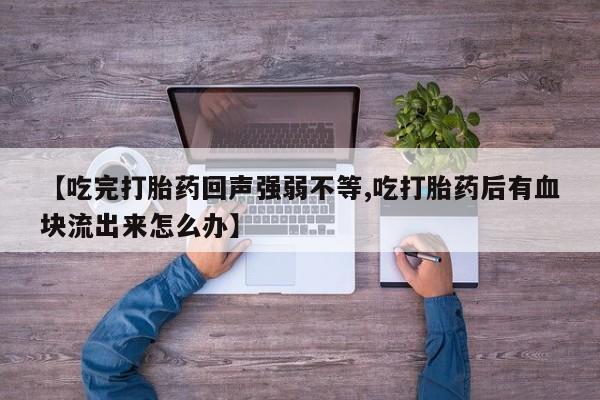 推荐个卖打胎药的微信【吃完打胎药回声强弱不等,吃打胎药后有血块流出来怎么办】