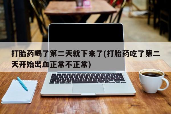 推荐个卖打胎药的微信打胎药喝了第二天就下来了(打胎药吃了第二天开始出血正常不正常)