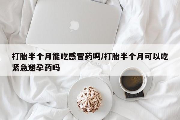 推荐个卖打胎药的微信打胎半个月能吃感冒药吗/打胎半个月可以吃紧急避孕药吗