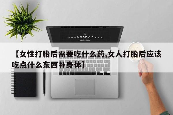 推荐个卖打胎药的微信【女性打胎后需要吃什么药,女人打胎后应该吃点什么东西补身体】