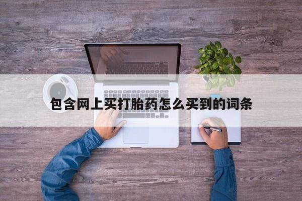 推荐个卖打胎药的微信包含网上买打胎药怎么买到的词条
