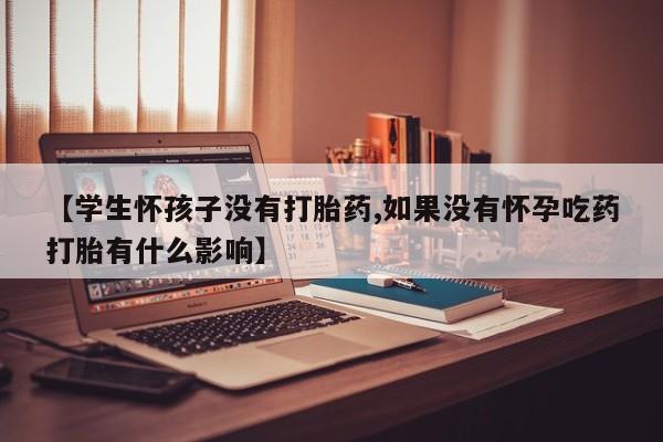 推荐个卖打胎药的微信【学生怀孩子没有打胎药,如果没有怀孕吃药打胎有什么影响】