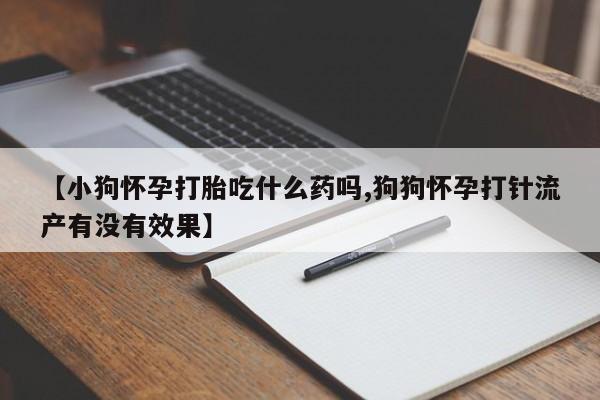 推荐个卖打胎药的微信【小狗怀孕打胎吃什么药吗,狗狗怀孕打针流产有没有效果】