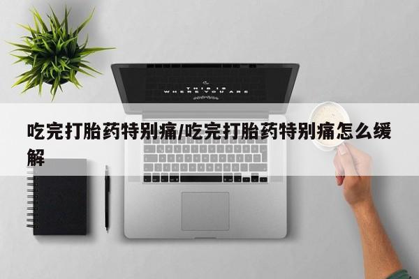 推荐个卖打胎药的微信吃完打胎药特别痛/吃完打胎药特别痛怎么缓解