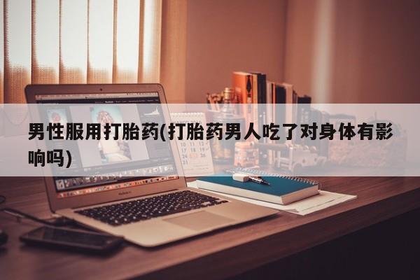 推荐个卖打胎药的微信男性服用打胎药(打胎药男人吃了对身体有影响吗)