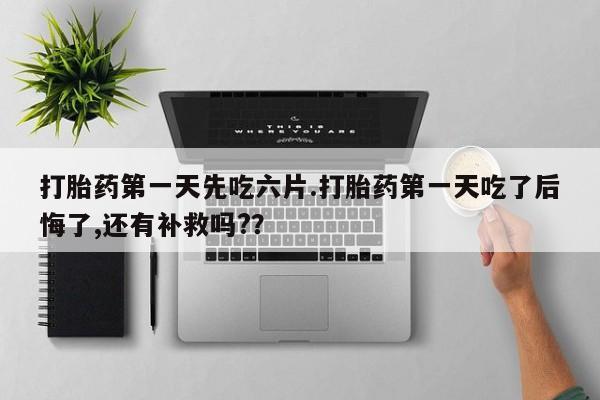 推荐个卖打胎药的微信打胎药第一天先吃六片.打胎药第一天吃了后悔了,还有补救吗?？