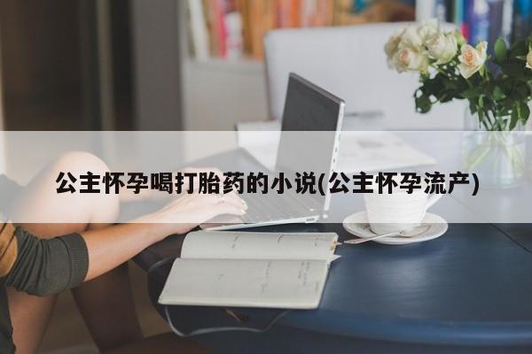 推荐个卖打胎药的微信公主怀孕喝打胎药的小说(公主怀孕流产)