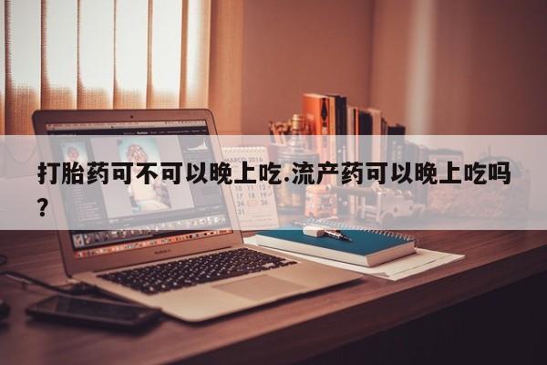 推荐个卖打胎药的微信打胎药可不可以晚上吃.流产药可以晚上吃吗？