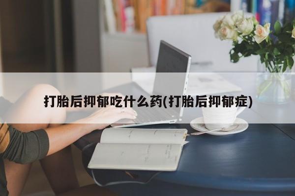 推荐个卖打胎药的微信打胎后抑郁吃什么药(打胎后抑郁症)