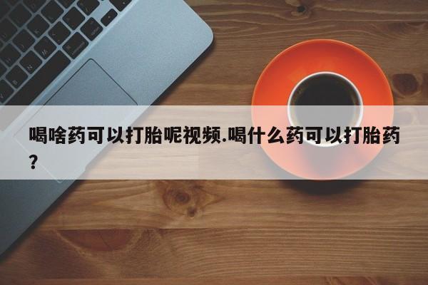推荐个卖打胎药的微信喝啥药可以打胎呢视频.喝什么药可以打胎药？