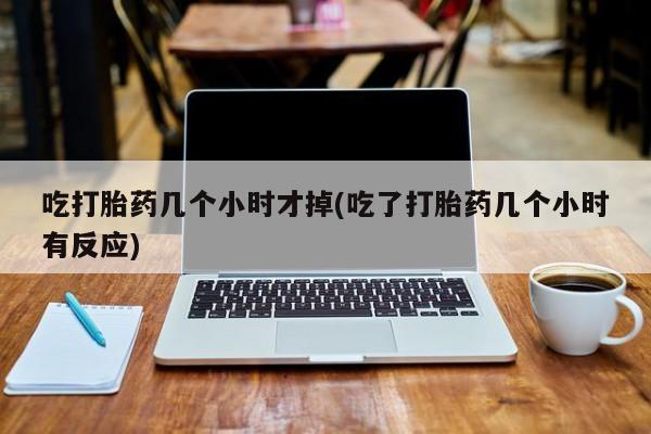 推荐个卖打胎药的微信吃打胎药几个小时才掉(吃了打胎药几个小时有反应)