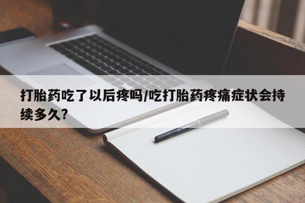 推荐个卖打胎药的微信打胎药吃了以后疼吗/吃打胎药疼痛症状会持续多久?
