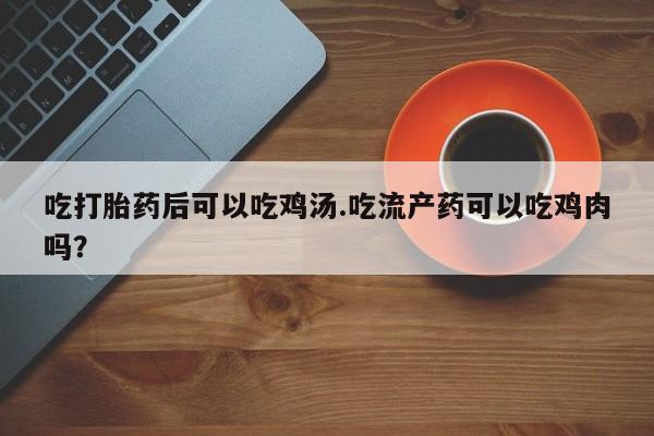 推荐个卖打胎药的微信吃打胎药后可以吃鸡汤.吃流产药可以吃鸡肉吗？