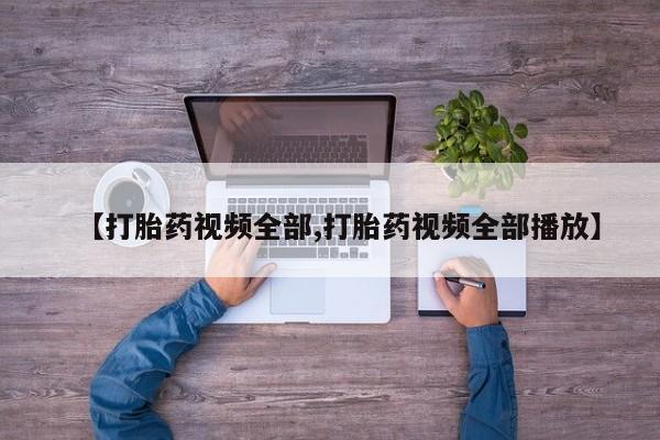 推荐个卖打胎药的微信【打胎药视频全部,打胎药视频全部播放】