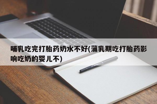 推荐个卖打胎药的微信哺乳吃完打胎药奶水不好(蒲乳期吃打胎药影响吃奶的婴儿不)