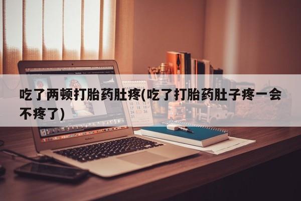 推荐个卖打胎药的微信吃了两顿打胎药肚疼(吃了打胎药肚子疼一会不疼了)
