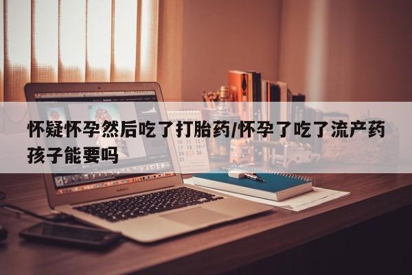 推荐个卖打胎药的微信怀疑怀孕然后吃了打胎药/怀孕了吃了流产药孩子能要吗