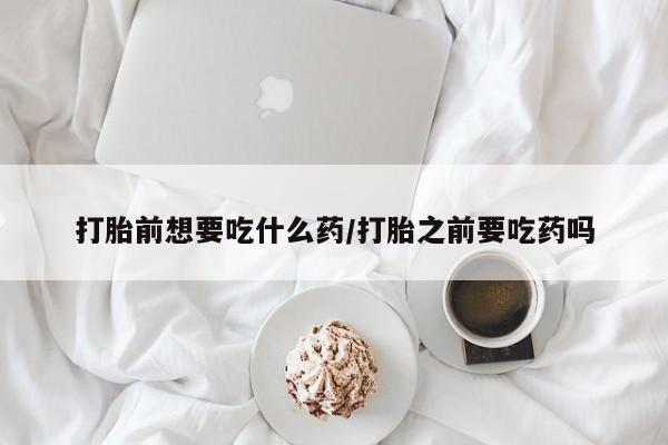 推荐个卖打胎药的微信打胎前想要吃什么药/打胎之前要吃药吗