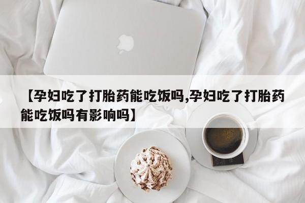 推荐个卖打胎药的微信【孕妇吃了打胎药能吃饭吗,孕妇吃了打胎药能吃饭吗有影响吗】