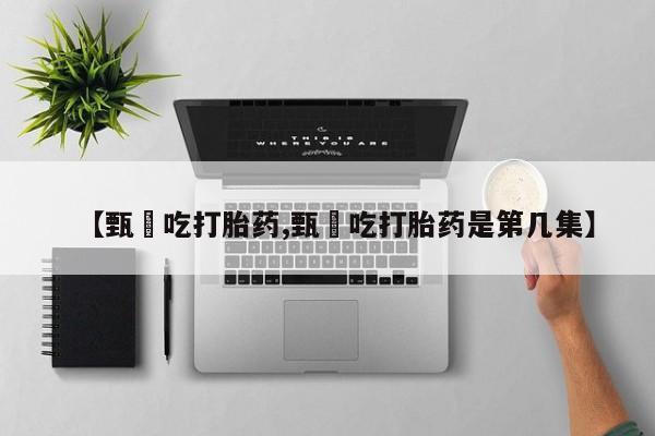 推荐个卖打胎药的微信【甄嬛吃打胎药,甄嬛吃打胎药是第几集】