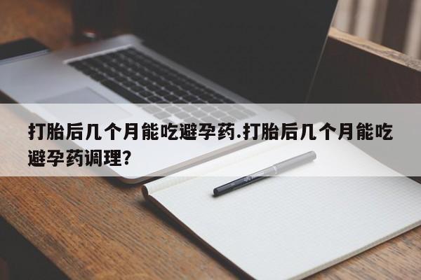 推荐个卖打胎药的微信打胎后几个月能吃避孕药.打胎后几个月能吃避孕药调理？