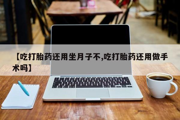 推荐个卖打胎药的微信【吃打胎药还用坐月子不,吃打胎药还用做手术吗】