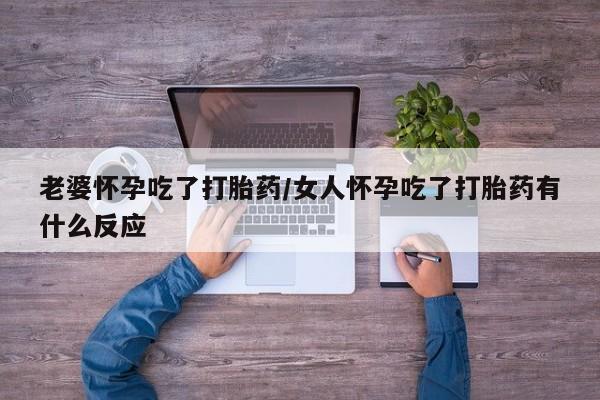 推荐个卖打胎药的微信老婆怀孕吃了打胎药/女人怀孕吃了打胎药有什么反应