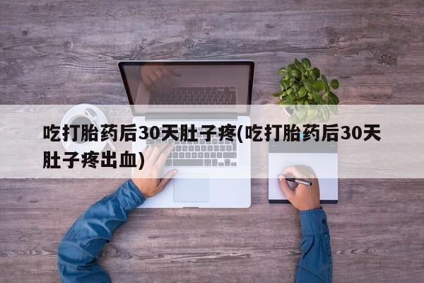 推荐个卖打胎药的微信吃打胎药后30天肚子疼(吃打胎药后30天肚子疼出血)