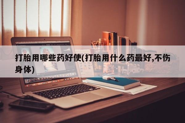 推荐个卖打胎药的微信打胎用哪些药好使(打胎用什么药最好,不伤身体)