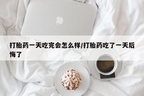 推荐个卖打胎药的微信打胎药一天吃完会怎么样/打胎药吃了一天后悔了