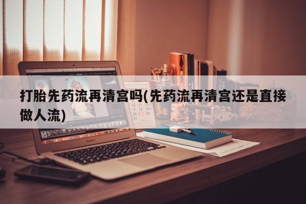推荐个卖打胎药的微信打胎先药流再清宫吗(先药流再清宫还是直接做人流)